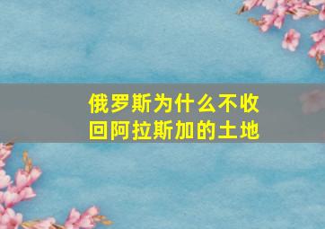 俄罗斯为什么不收回阿拉斯加的土地