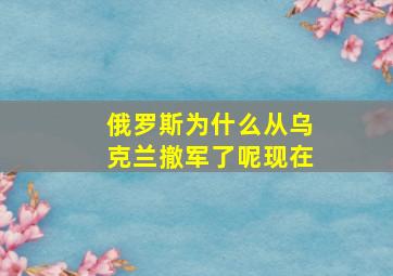 俄罗斯为什么从乌克兰撤军了呢现在