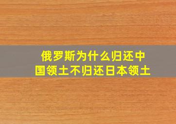 俄罗斯为什么归还中国领土不归还日本领土