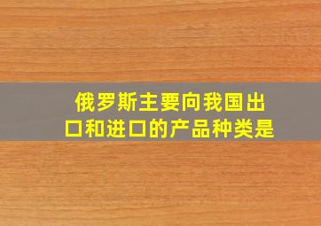 俄罗斯主要向我国出口和进口的产品种类是