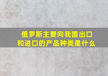 俄罗斯主要向我国出口和进口的产品种类是什么