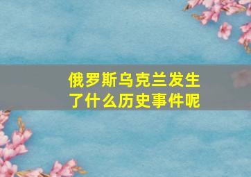 俄罗斯乌克兰发生了什么历史事件呢