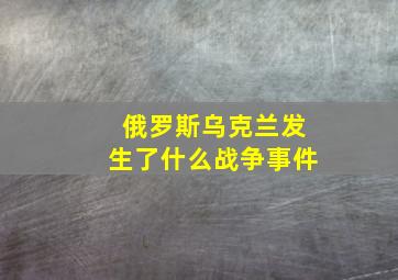 俄罗斯乌克兰发生了什么战争事件