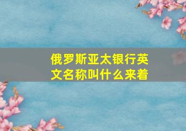 俄罗斯亚太银行英文名称叫什么来着