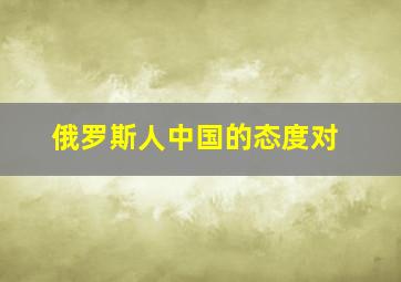 俄罗斯人中国的态度对