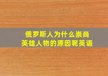 俄罗斯人为什么崇尚英雄人物的原因呢英语