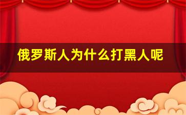 俄罗斯人为什么打黑人呢