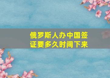 俄罗斯人办中国签证要多久时间下来