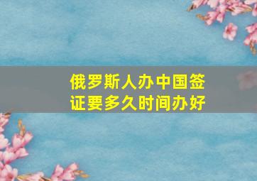 俄罗斯人办中国签证要多久时间办好