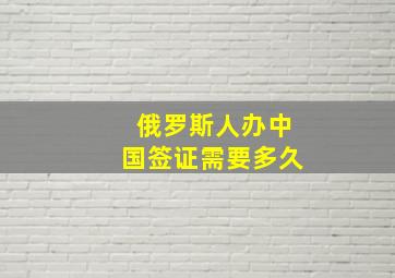 俄罗斯人办中国签证需要多久