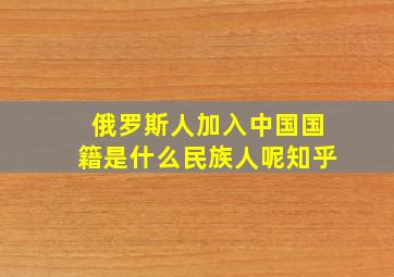 俄罗斯人加入中国国籍是什么民族人呢知乎