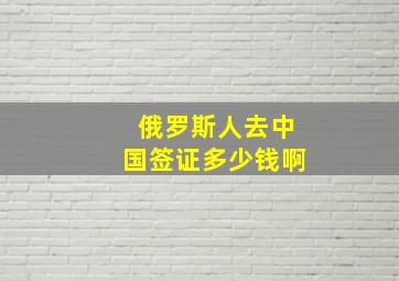 俄罗斯人去中国签证多少钱啊