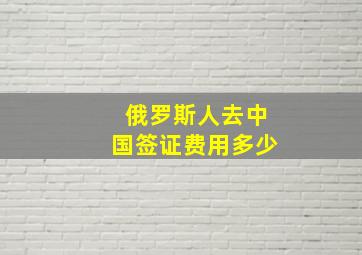 俄罗斯人去中国签证费用多少