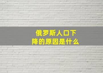 俄罗斯人口下降的原因是什么