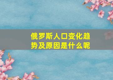 俄罗斯人口变化趋势及原因是什么呢