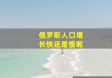 俄罗斯人口增长快还是慢呢