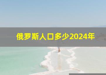 俄罗斯人口多少2024年