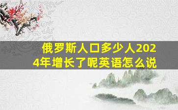 俄罗斯人口多少人2024年增长了呢英语怎么说