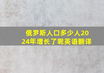 俄罗斯人口多少人2024年增长了呢英语翻译