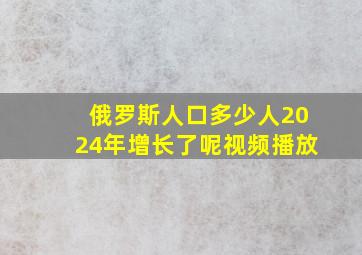 俄罗斯人口多少人2024年增长了呢视频播放