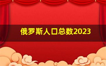 俄罗斯人口总数2023