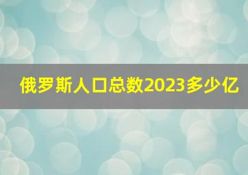 俄罗斯人口总数2023多少亿