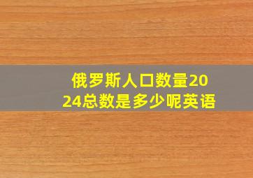 俄罗斯人口数量2024总数是多少呢英语