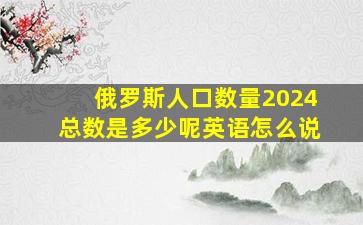 俄罗斯人口数量2024总数是多少呢英语怎么说