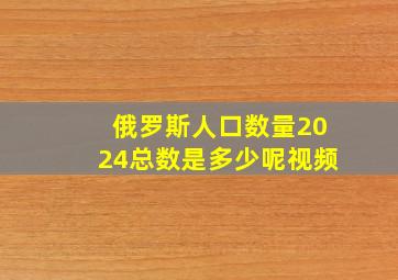 俄罗斯人口数量2024总数是多少呢视频