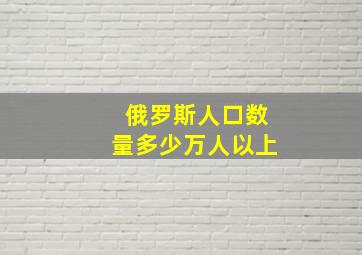 俄罗斯人口数量多少万人以上