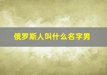 俄罗斯人叫什么名字男