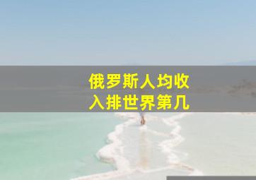 俄罗斯人均收入排世界第几