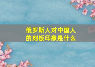 俄罗斯人对中国人的刻板印象是什么