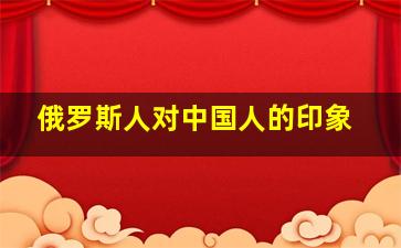 俄罗斯人对中国人的印象