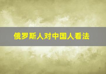 俄罗斯人对中国人看法