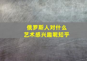 俄罗斯人对什么艺术感兴趣呢知乎