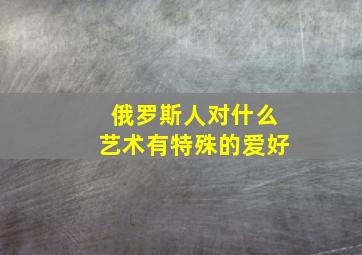 俄罗斯人对什么艺术有特殊的爱好