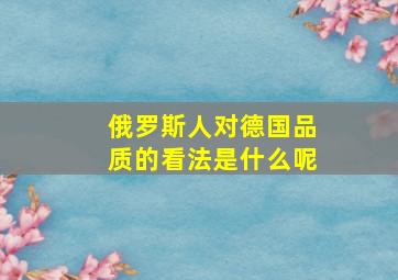 俄罗斯人对德国品质的看法是什么呢