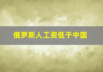 俄罗斯人工资低于中国