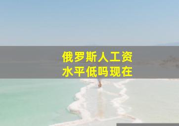 俄罗斯人工资水平低吗现在