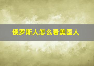 俄罗斯人怎么看美国人