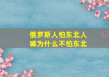 俄罗斯人怕东北人嘛为什么不怕东北