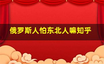 俄罗斯人怕东北人嘛知乎