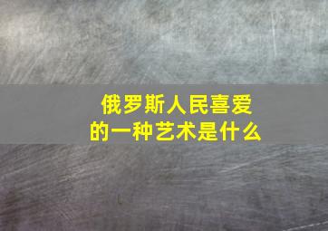 俄罗斯人民喜爱的一种艺术是什么