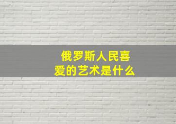 俄罗斯人民喜爱的艺术是什么