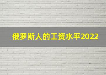 俄罗斯人的工资水平2022