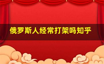 俄罗斯人经常打架吗知乎