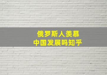 俄罗斯人羡慕中国发展吗知乎