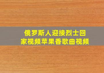 俄罗斯人迎接烈士回家视频苹果香歌曲视频