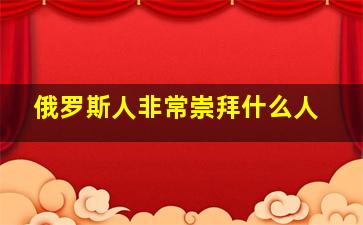 俄罗斯人非常崇拜什么人